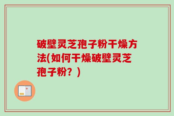 破壁灵芝孢子粉干燥方法(如何干燥破壁灵芝孢子粉?)