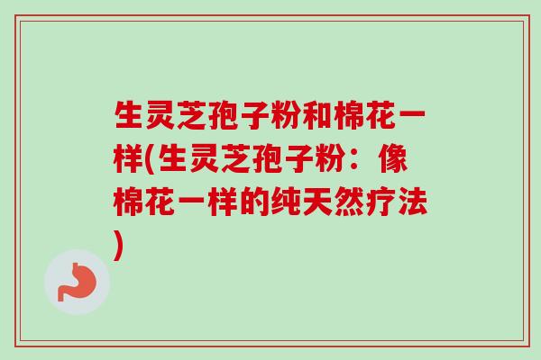 生灵芝孢子粉和棉花一样(生灵芝孢子粉:像棉花一样的纯天然疗法)