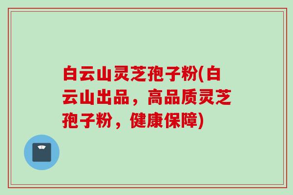 白云山灵芝孢子粉(白云山出品，高品质灵芝孢子粉，健康保障)