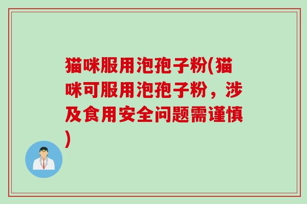 猫咪服用泡孢子粉(猫咪可服用泡孢子粉,涉及食用安全问题需谨慎)