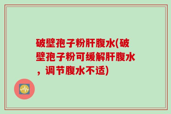破壁孢子粉肝腹水(破壁孢子粉可缓解肝腹水，调节腹水不适)