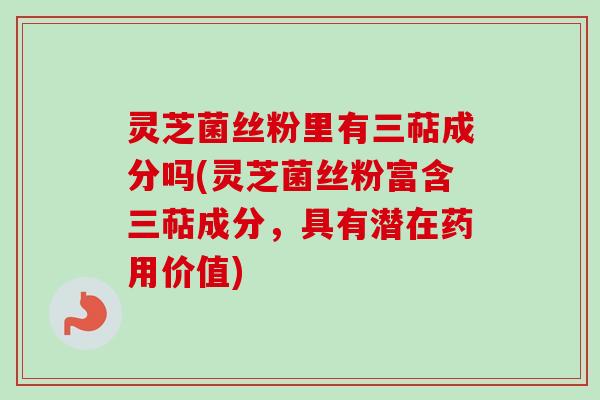 灵芝菌丝粉里有三萜成分吗(灵芝菌丝粉富含三萜成分,具有潜在药用价值)