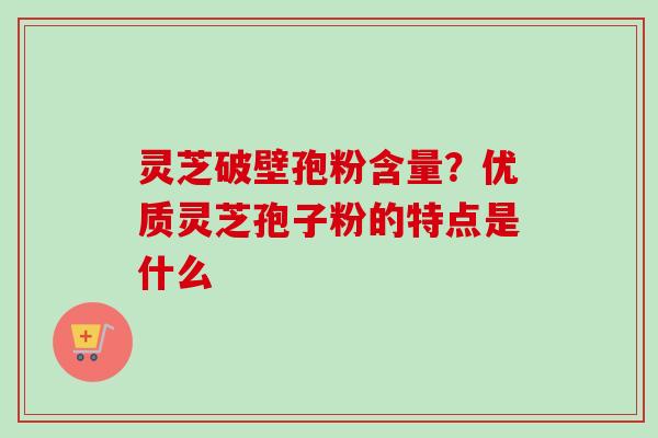 灵芝破壁孢粉含量?优质灵芝孢子粉的特点是什么