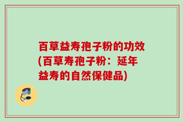 百草益寿孢子粉的功效(百草寿孢子粉:延年益寿的自然保健品)