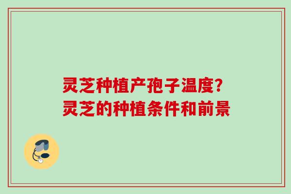 灵芝种植产孢子温度?灵芝的种植条件和前景