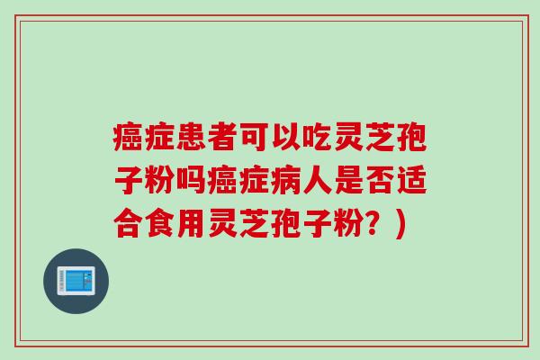癌症患者可以吃灵芝孢子粉吗癌症病人是否适合食用灵芝孢子粉？)