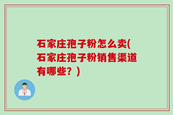 石家庄孢子粉怎么卖(石家庄孢子粉销售渠道有哪些?) 石家庄孢子粉怎么卖(石家庄孢子粉销售渠道有哪些?)