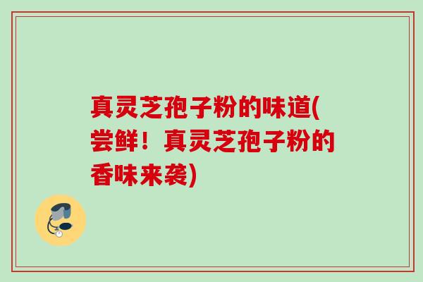 真灵芝孢子粉的味道(尝鲜!真灵芝孢子粉的香味来袭)