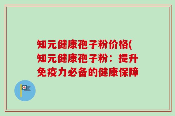 知元健康孢子粉价格(知元健康孢子粉:提升免疫力必备的健康保障