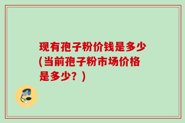 现有孢子粉价钱是多少(当前孢子粉市场价格是多少？)