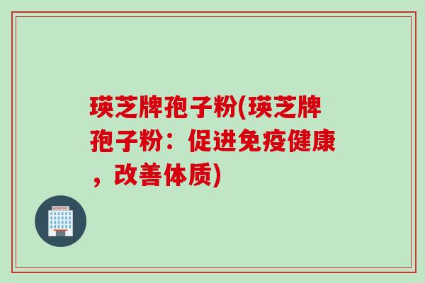瑛芝牌孢子粉(瑛芝牌孢子粉：促进免疫健康，改善体质)