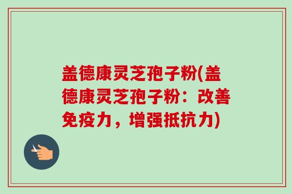 盖德康灵芝孢子粉(盖德康灵芝孢子粉：改善免疫力，增强抵抗力)