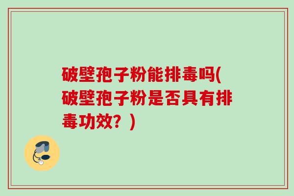 破壁孢子粉能排毒吗(破壁孢子粉是否具有排毒功效？)
