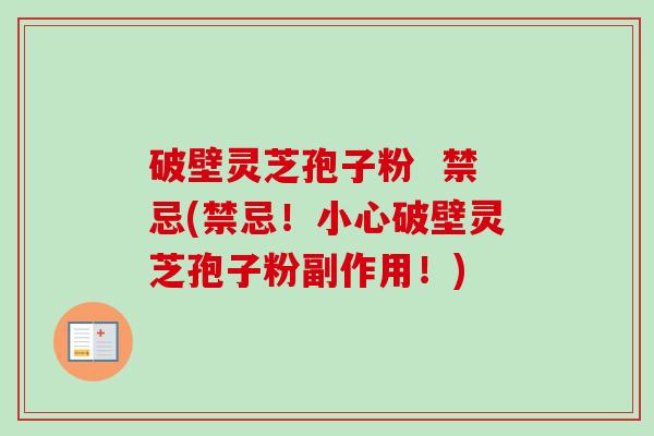 破壁灵芝孢子粉  禁忌(禁忌！小心破壁灵芝孢子粉副作用！)