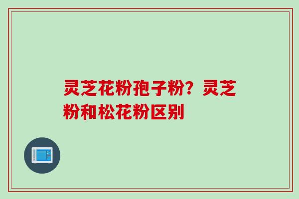 灵芝花粉孢子粉？灵芝粉和松花粉区别