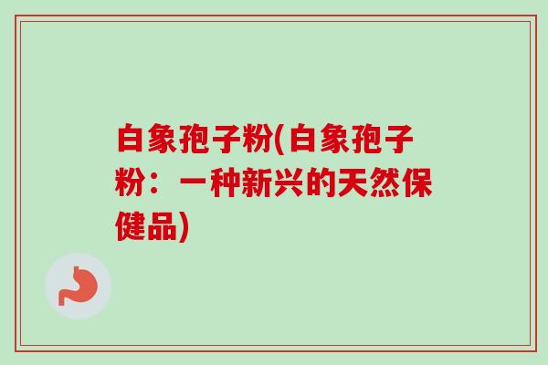 白象孢子粉(白象孢子粉：一种新兴的天然保健品)
