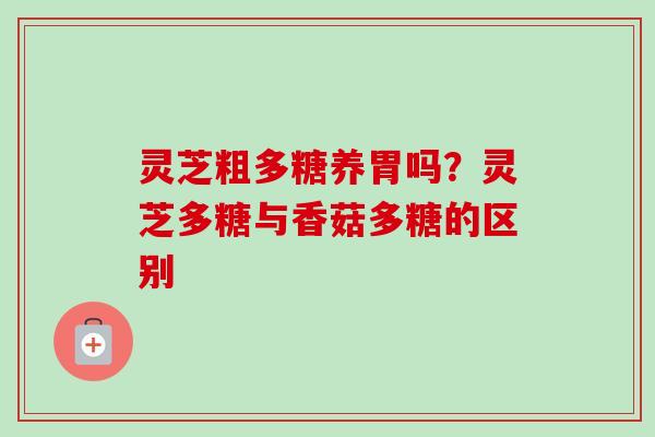 灵芝粗多糖养胃吗？灵芝多糖与香菇多糖的区别