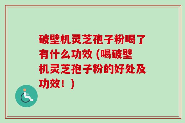 破壁机灵芝孢子粉喝了有什么功效 (喝破壁机灵芝孢子粉的好处及功效!)