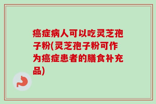 症人可以吃灵芝孢子粉(灵芝孢子粉可作为症患者的膳食补充品) 症人可以吃灵芝孢子粉(灵芝孢子粉可作为症患者的膳食补充品)