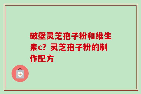 破壁灵芝孢子粉和维生素c？灵芝孢子粉的制作配方