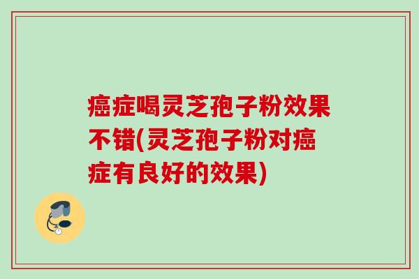 癌症喝灵芝孢子粉效果不错(灵芝孢子粉对癌症有良好的效果)