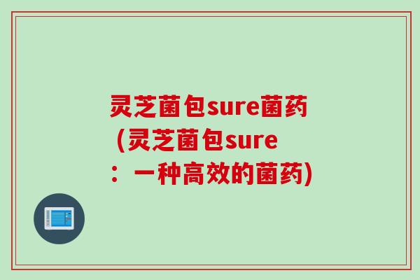 灵芝菌包sure菌药 (灵芝菌包sure:一种高效的菌药) 灵芝菌包sure菌药 (灵芝菌包sure:一种高效的菌药)