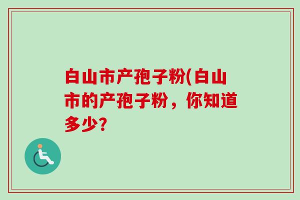 白山市产孢子粉(白山市的产孢子粉，你知道多少？