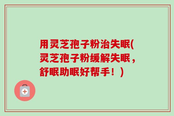 用灵芝孢子粉治失眠(灵芝孢子粉缓解失眠,舒眠助眠好帮手!)