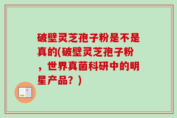 破壁灵芝孢子粉是不是真的(破壁灵芝孢子粉，世界真菌科研中的明星产品？)