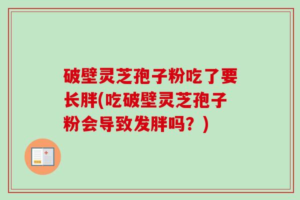 破壁灵芝孢子粉吃了要长胖(吃破壁灵芝孢子粉会导致发胖吗?)