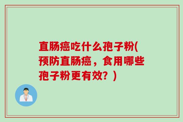 直肠癌吃什么孢子粉(预防直肠癌，食用哪些孢子粉更有效？)
