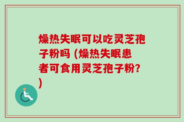 燥热失眠可以吃灵芝孢子粉吗 (燥热失眠患者可食用灵芝孢子粉？)