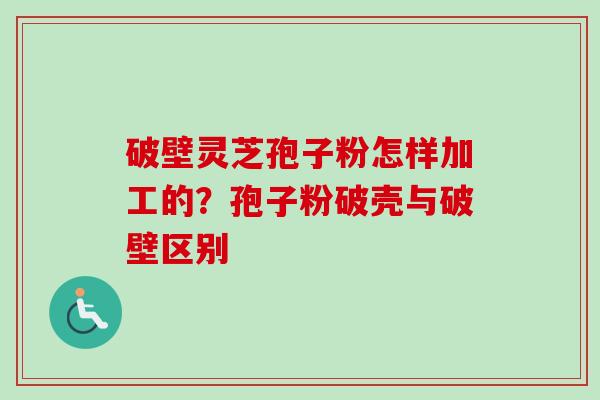 破壁灵芝孢子粉怎样加工的?孢子粉破壳与破壁区别