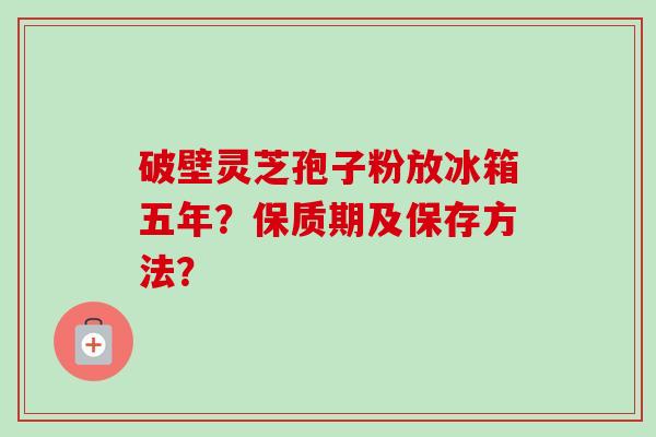 破壁灵芝孢子粉放冰箱五年?保质期及保存方法?