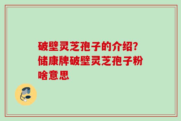 破壁灵芝孢子的介绍?储康牌破壁灵芝孢子粉啥意思