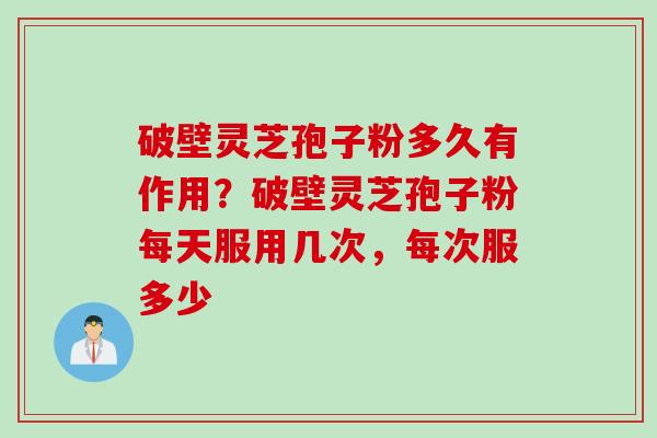 破壁灵芝孢子粉多久有作用？破壁灵芝孢子粉每天服用几次，每次服多少