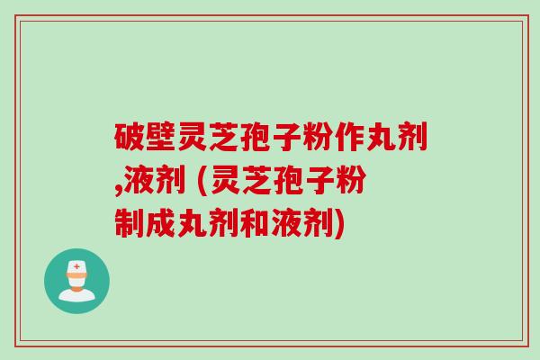 破壁灵芝孢子粉作丸剂,液剂 (灵芝孢子粉制成丸剂和液剂)