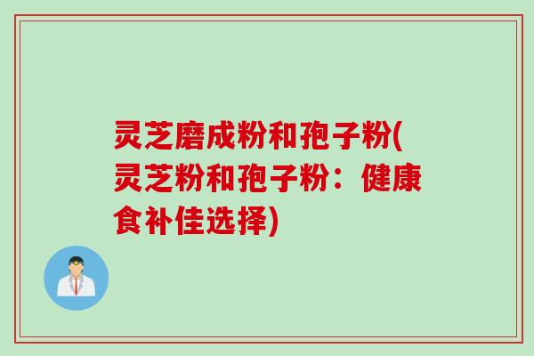 灵芝磨成粉和孢子粉(灵芝粉和孢子粉：健康食补佳选择)