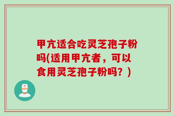 甲亢适合吃灵芝孢子粉吗(适用甲亢者,可以食用灵芝孢子粉吗?)