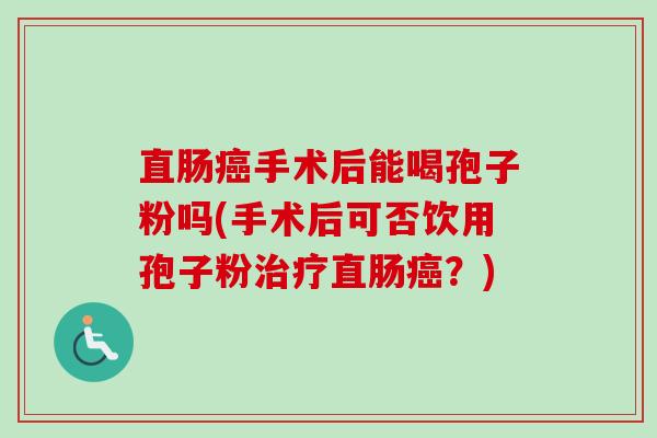 直肠癌手术后能喝孢子粉吗(手术后可否饮用孢子粉治疗直肠癌?)