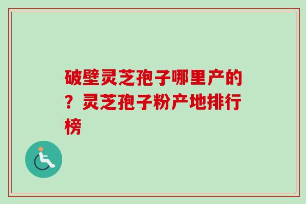破壁灵芝孢子哪里产的?灵芝孢子粉产地排行榜