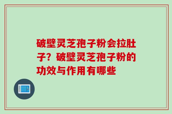 破壁灵芝孢子粉会拉肚子?破壁灵芝孢子粉的功效与作用有哪些