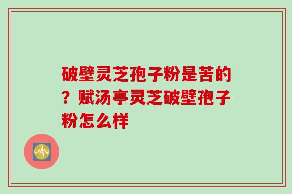 破壁灵芝孢子粉是苦的?赋汤亭灵芝破壁孢子粉怎么样