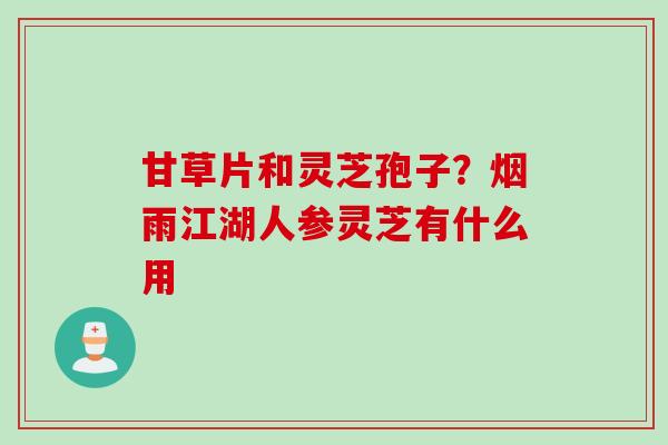 甘草片和灵芝孢子?烟雨江湖人参灵芝有什么用