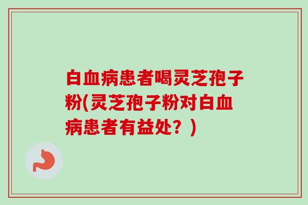 白血病患者喝灵芝孢子粉(灵芝孢子粉对白血病患者有益处？)