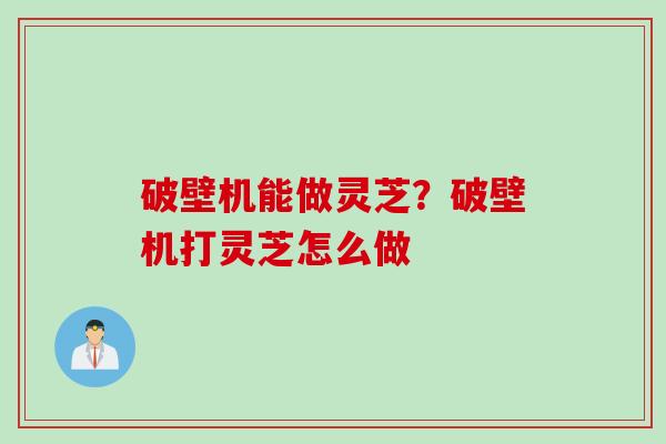破壁机能做灵芝？破壁机打灵芝怎么做