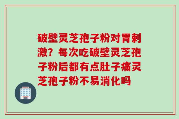 破壁灵芝孢子粉对胃剌激?每次吃破壁灵芝孢子粉后都有点肚子痛灵芝孢子粉不易消化吗 破壁灵芝孢子粉对胃剌激?每次吃破壁灵芝孢子粉后都有点肚子痛灵芝孢子粉不易消化吗