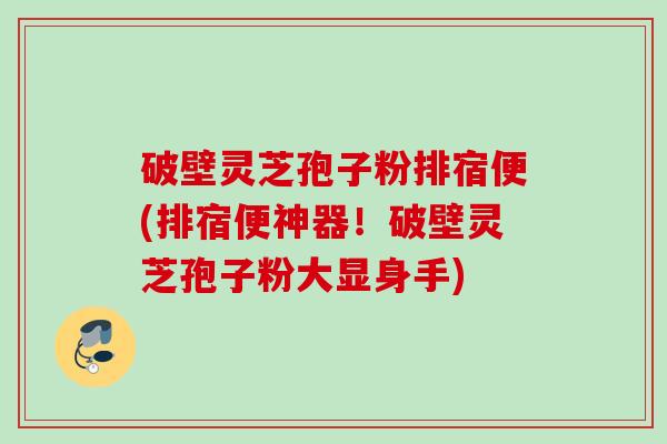 破壁灵芝孢子粉排宿便(排宿便神器！破壁灵芝孢子粉大显身手)