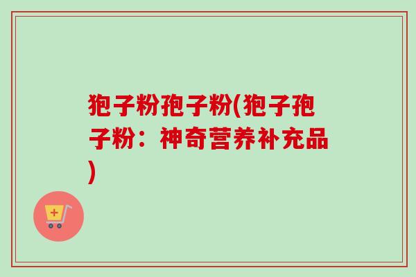 狍子粉孢子粉(狍子孢子粉:神奇营养补充品)
