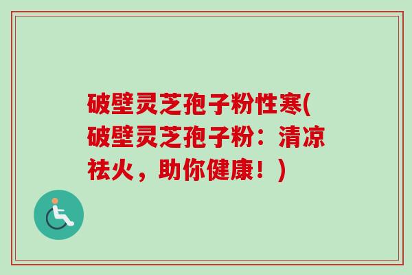 破壁灵芝孢子粉性寒(破壁灵芝孢子粉：清凉祛火，助你健康！)